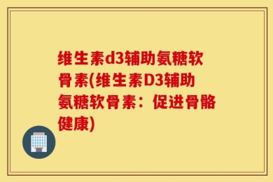 维生素d3辅助氨糖软骨素(维生素D3辅助氨糖软骨素：促进骨骼健康)