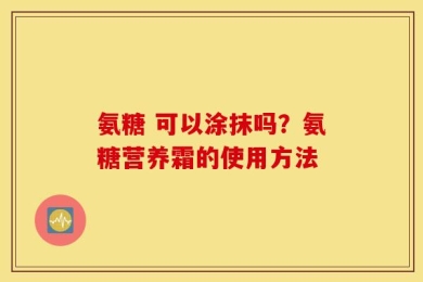 氨糖 可以涂抹吗？氨糖营养霜的使用方法