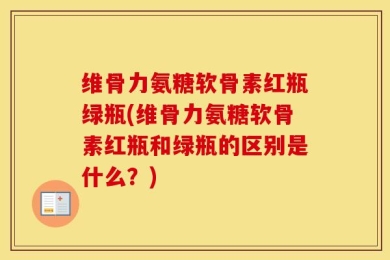 维骨力氨糖软骨素红瓶绿瓶(维骨力氨糖软骨素红瓶和绿瓶的区别是什么？)