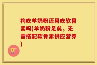 狗吃羊奶粉还用吃软骨素吗(羊奶粉足矣，无需搭配软骨素供应营养)