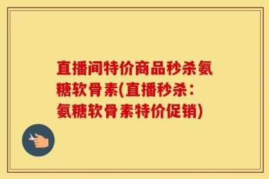 直播间特价商品秒杀氨糖软骨素(直播秒杀：氨糖软骨素特价促销)