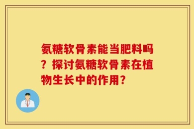 氨糖软骨素能当肥料吗？探讨氨糖软骨素在植物生长中的作用？