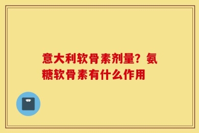 意大利软骨素剂量？氨糖软骨素有什么作用