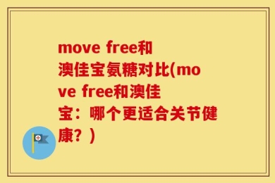 move free和澳佳宝氨糖对比(move free和澳佳宝：哪个更适合关节健康？)