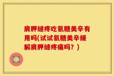 肩胛缝疼吃氨糖美辛有用吗(试试氨糖美辛缓解肩胛缝疼痛吗？)