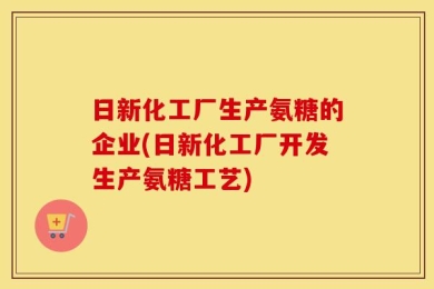 日新化工厂生产氨糖的企业(日新化工厂开发生产氨糖工艺)