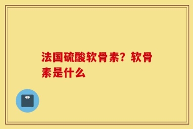 法国硫酸软骨素？软骨素是什么