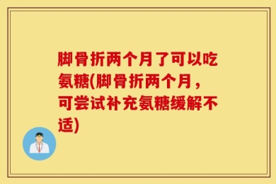 脚骨折两个月了可以吃氨糖(脚骨折两个月，可尝试补充氨糖缓解不适)