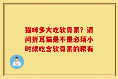 猫咪多大吃软骨素？请问折耳猫是不是必须小时候吃含软骨素的粮有