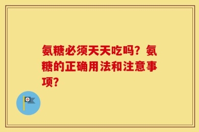 氨糖必须天天吃吗？氨糖的正确用法和注意事项？