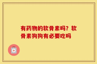 有药物的软骨素吗？软骨素狗狗有必要吃吗