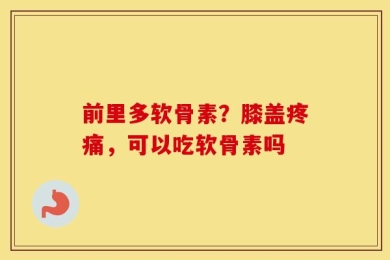 前里多软骨素？膝盖疼痛，可以吃软骨素吗