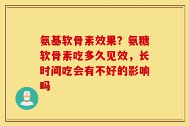 氨基软骨素效果？氨糖软骨素吃多久见效，长时间吃会有不好的影响吗
