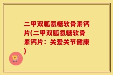二甲双胍氨糖软骨素钙片(二甲双胍氨糖软骨素钙片：关爱关节健康)