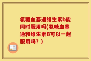 氨糖血塞通维生素b能同时服用吗(氨糖血塞通和维生素B可以一起服用吗？)