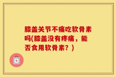 膝盖关节不痛吃软骨素吗(膝盖没有疼痛，能否食用软骨素？)