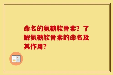 命名的氨糖软骨素？了解氨糖软骨素的命名及其作用？