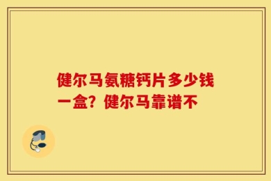 健尔马氨糖钙片多少钱一盒？健尔马靠谱不