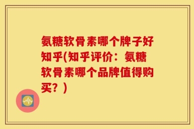 氨糖软骨素哪个牌子好知乎(知乎评价：氨糖软骨素哪个品牌值得购买？)