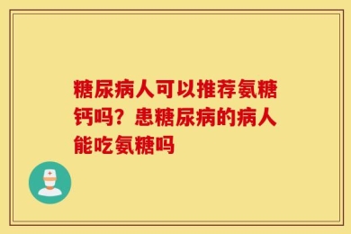 糖尿病人可以推荐氨糖钙吗？患糖尿病的病人能吃氨糖吗
