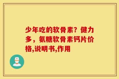 少年吃的软骨素？健力多，氨糖软骨素钙片价格,说明书,作用