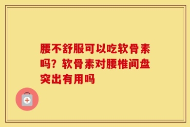 腰不舒服可以吃软骨素吗？软骨素对腰椎间盘突出有用吗