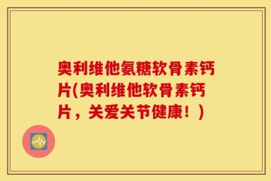 奥利维他氨糖软骨素钙片(奥利维他软骨素钙片，关爱关节健康！)