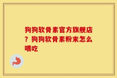 狗狗软骨素官方旗舰店？狗狗软骨素粉末怎么喂吃