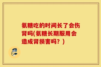 氨糖吃的时间长了会伤肾吗(氨糖长期服用会造成肾损害吗？)