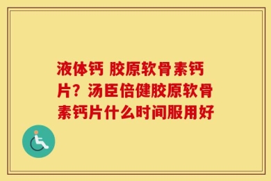 液体钙 胶原软骨素钙片？汤臣倍健胶原软骨素钙片什么时间服用好