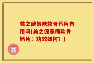 美之健氨糖软骨钙片有用吗(美之健氨糖软骨钙片：功效如何？)