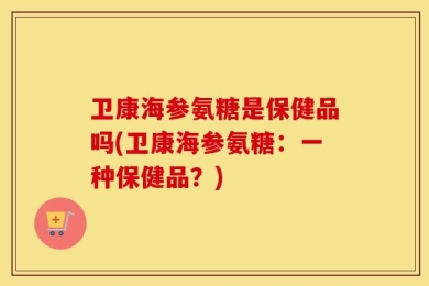 卫康海参氨糖是保健品吗(卫康海参氨糖：一种保健品？)
