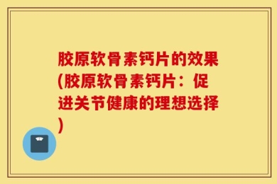 胶原软骨素钙片的效果(胶原软骨素钙片：促进关节健康的理想选择)