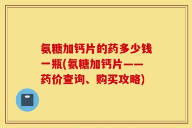 氨糖加钙片的药多少钱一瓶(氨糖加钙片——药价查询、购买攻略)