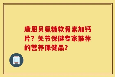 康恩贝氨糖软骨素加钙片？关节保健专家推荐的营养保健品？