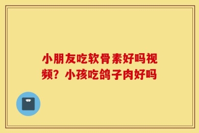 小朋友吃软骨素好吗视频？小孩吃鸽子肉好吗