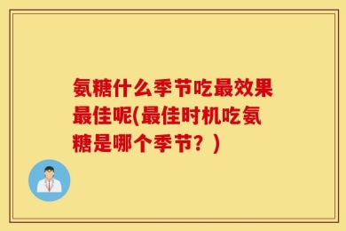氨糖什么季节吃最效果最佳呢(最佳时机吃氨糖是哪个季节？)
