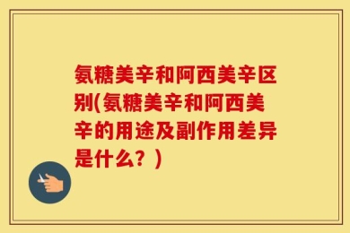 氨糖美辛和阿西美辛区别(氨糖美辛和阿西美辛的用途及副作用差异是什么？)