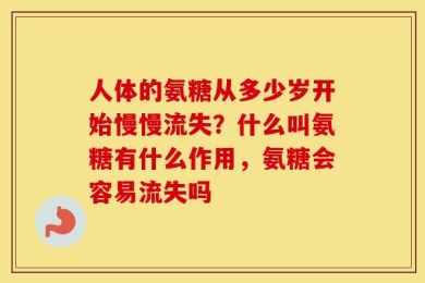 人体的氨糖从多少岁开始慢慢流失？什么叫氨糖有什么作用，氨糖会容易流失吗
