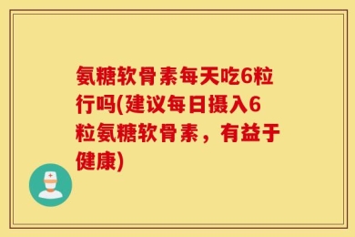 氨糖软骨素每天吃6粒行吗(建议每日摄入6粒氨糖软骨素，有益于健康)