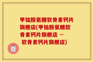 甲钴胺氨糖软骨素钙片旗舰店(甲钴胺氨糖软骨素钙片旗舰店 -- 软骨素钙片旗舰店)