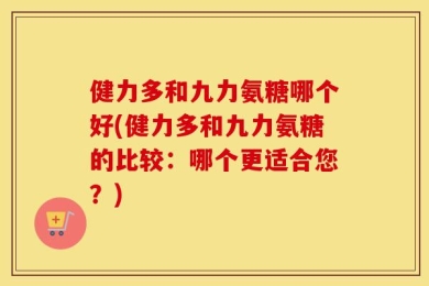 健力多和九力氨糖哪个好(健力多和九力氨糖的比较：哪个更适合您？)