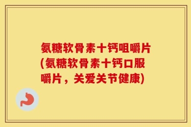 氨糖软骨素十钙咀嚼片(氨糖软骨素十钙口服嚼片，关爱关节健康)