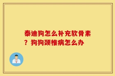 泰迪狗怎么补充软骨素？狗狗颈椎病怎么办