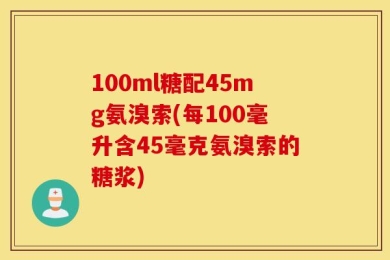 100ml糖配45mg氨溴索(每100毫升含45毫克氨溴索的糖浆)
