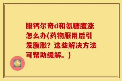 服钙尔奇d和氨糖腹涨怎么办(药物服用后引发腹胀？这些解决方法可帮助缓解。)