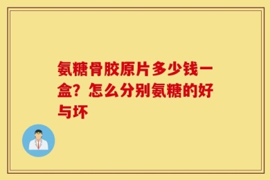 氨糖骨胶原片多少钱一盒？怎么分别氨糖的好与坏