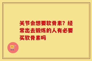关节会想要软骨素？经常出去锻炼的人有必要买软骨素吗