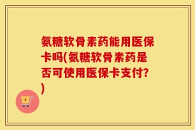 氨糖软骨素药能用医保卡吗(氨糖软骨素药是否可使用医保卡支付？)
