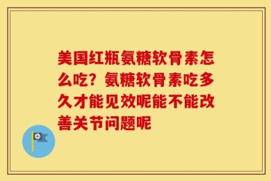 美国红瓶氨糖软骨素怎么吃？氨糖软骨素吃多久才能见效呢能不能改善关节问题呢